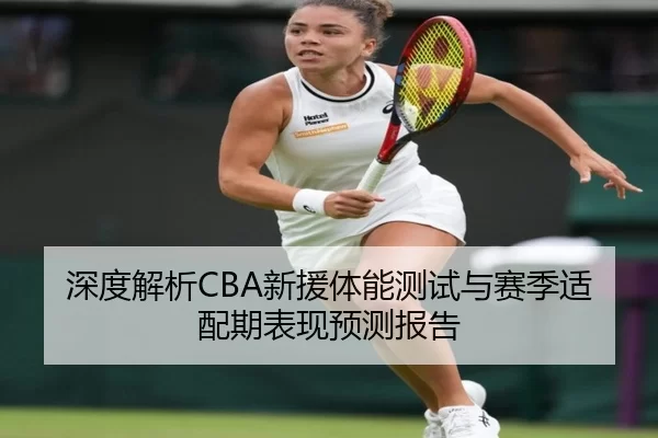 深度解析CBA新援体能测试与赛季适配期表现预测报告