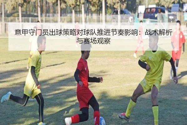 意甲守门员出球策略对球队推进节奏影响：战术解析与赛场观察
